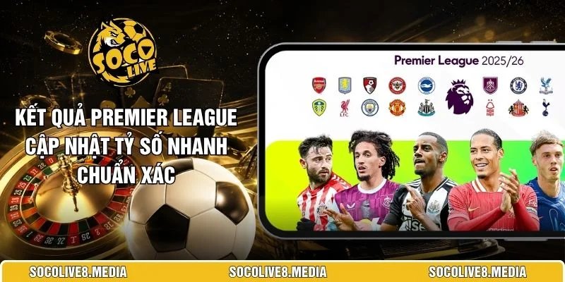 Kết Quả Premier League Cập Nhật Tỷ Số Nhanh Chuẩn Xác